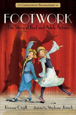 Footwork: Candlewick Biographies: The Story of Fred and Adele Astaire by Roxane Orgill