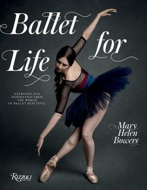 Ballet for Life: Exercises and Inspiration from the World of Ballet Beautiful by Mary Helen Bowers