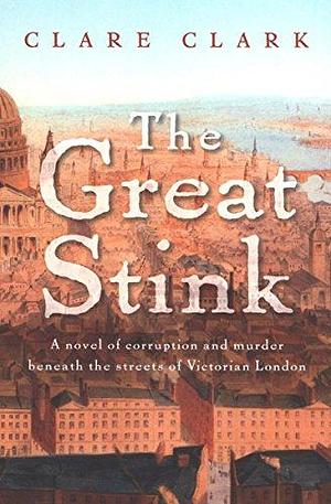 The Great Stink: A Novel of Corruption and Murder Beneath the Streets of Victorian London by Clare Clark, Clare Clark