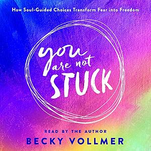 You Are Not Stuck: How Soul-Guided Choices Can Move You Out of Fear and into the Life You Long For by Becky Vollmer, Becky Vollmer