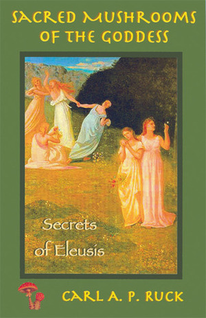 Sacred Mushrooms: Secrets of Eleusis by Carl A.P. Ruck