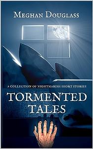 Tormented Tales: A Collection of Nightmarish Short Stories by Meghan Douglass
