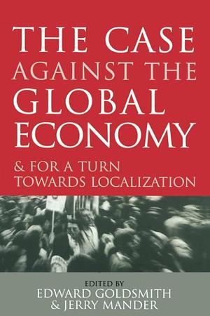 The Case Against the Global Economy: And for a Turn Towards Localization by Edward Goldsmith, Jerry Mander