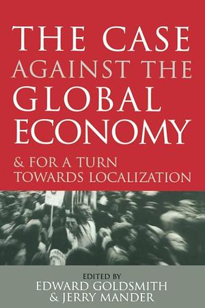 The Case Against the Global Economy: And for a Turn Towards Localization by Jerry Mander, Edward Goldsmith