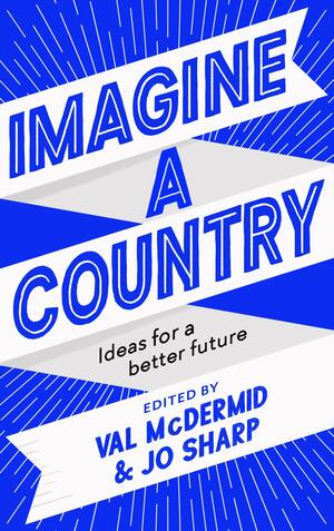 Imagine A Country: Ideas for a Better Future by Don Paterson, Alexander McCall Smith, Sanjeev Kohli, Alasdair Gray, Leila Aboulela, Jo Sharp, Trishna Singh, Jo Clifford, Damian Barr, Elaine C. Smith, Alison Watt, Kerry Hudson, Louise Welsh, A.L. Kennedy, Abir Mukherjee, Carol Ann Duffy, Chris Brookmyre, Ali Smith, Selina Hales, Val McDermid, Jackie Kay, Alan Cumming, Anne Glover, Carla Jenkins, Ricky Ross, Alan Bissett, Phill Jupitus, Greg Hemphill, Cameron McNeish, Ian Rankin