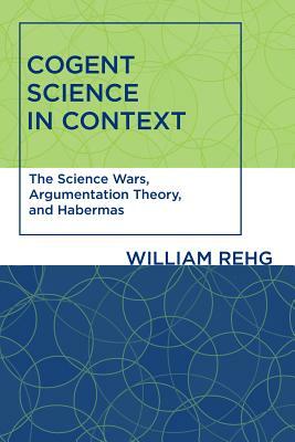 Cogent Science in Context: The Science Wars, Argumentation Theory, and Habermas by William Rehg