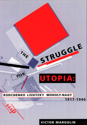The Struggle for Utopia: Rodchenko, Lissitzky, Moholy-Nagy, 1917-1946 by Victor Margolin