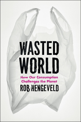 Wasted World: How Our Consumption Challenges the Planet by Rob Hengeveld