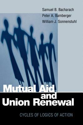 Mutual Aid and Union Renewal: Cycles of Logics of Action by Samuel B. Bacharach, Peter a. Bamberger, William J. Sonnenstuhl