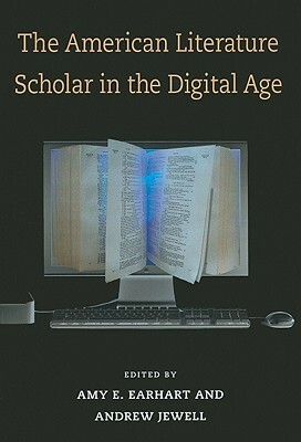 The American Literature Scholar in the Digital Age by Amy E. Earhart, Andrew Jewell