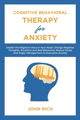 Cognitive Behavioral Therapy for Anxiety: Master the Negative Voice in Your Head, Change Negative Thoughts, Emotions and Bad Behaviors, Reduce Stress by John Rich