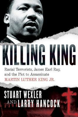 Killing King: Racial Terrorists, James Earl Ray, and the Plot to Assassinate Martin Luther King Jr. by Stuart Wexler, Larry Hancock