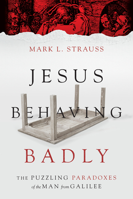 Jesus Behaving Badly: The Puzzling Paradoxes of the Man from Galilee by Mark L. Strauss