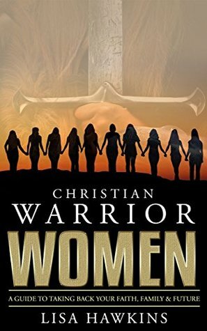 Christian Warrior Women: A Guide to Taking Back Your Faith, Family & Future (Christian Warrior Women Series Book 1) by Lisa Hawkins