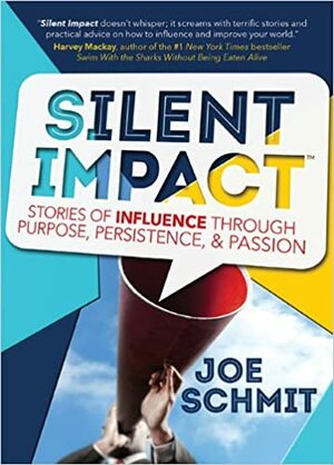 Silent Impact: Stories of Influence Through Purpose, Persistence, & Passion by Joe Schmit