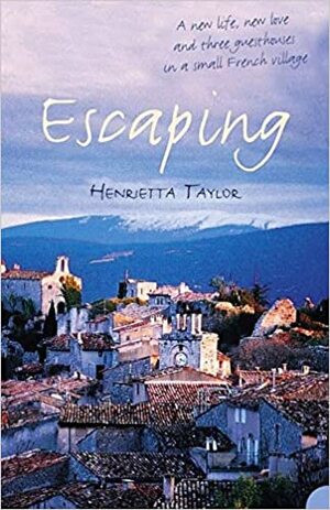 Escaping: A New Life, New Love and Three Guesthouses in a Small French Village by Henrietta Taylor