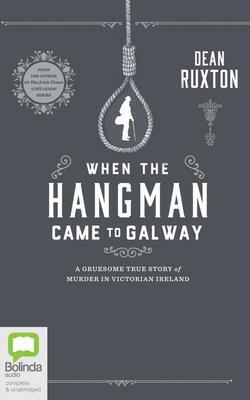 When the Hangman Came to Galway: A Gruesome True Story of Murder in Victorian Ireland by Dean Ruxton