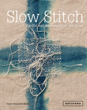 Slow Stitch: Mindful and Contemplative Textile Art by Claire Wellesley-Smith