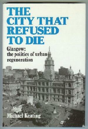 The City that Refused to Die: Glasgow: The Politics of Urban Regeneration by Michael Keating