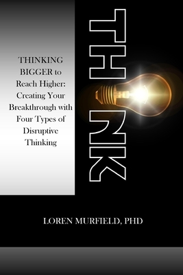 Think: THINKING BIGGER to Reach Higher: Creating Your Breakthrough with Four Types of Disruptive Thinking by Loren Murfield