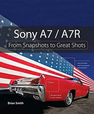 Sony A7 / A7r: From Snapshots to Great Shots by Brian Smith
