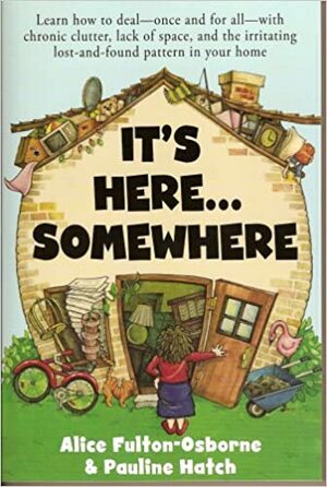 It's Here... Somewhere: Learn How to Deal - Once and for All - With Chronic Clutter, Lack of Space, and the Irritating Lost-And-Found Pattern in Your Home by Alice Fulton-Osborne, Pauline Hatch