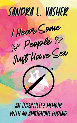 I Hear Some People Just Have Sex: An Infertility Memoir with an Ambiguous Ending by Sandra Vasher, Sandra Vasher