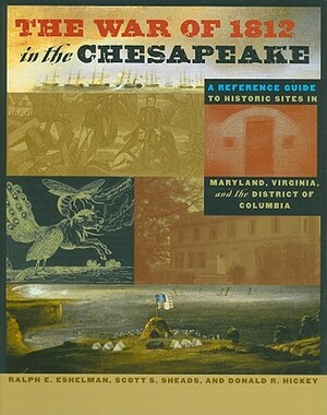 The War of 1812 in the Chesapeake: A Reference Guide to Historic Sites in Maryland, Virginia, and the District of Columbia by Scott S. Sheads, Donald R. Hickey, Ralph E. Eshelman