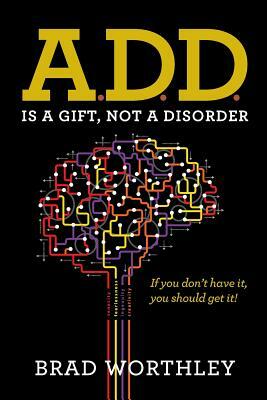 A.D.D. is a Gift, Not a Disorder: If you don't have it, you should get it! by Brad Worthley