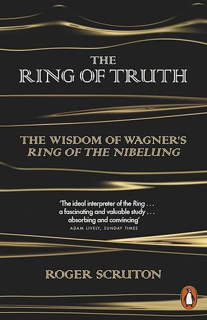 The Ring of Truth: The Wisdom of Wagner's Ring of the Nibelung by Roger Scruton