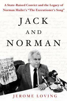 Jack and Norman: A State-Raised Convict and the Legacy of Norman Mailer's "the Executioner's Song" by Jerome Loving