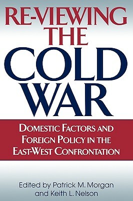 Re-Viewing the Cold War: Domestic Factors and Foreign Policy in the East-West Confrontation by Keith Nelson, Patrick M. Morgan