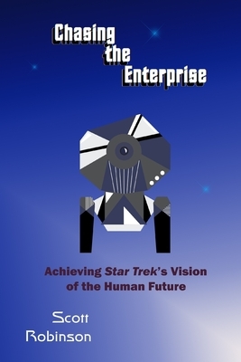 Chasing the Enterprise: Achieving Star Trek's Vision of the Human Future by Scott Robinson