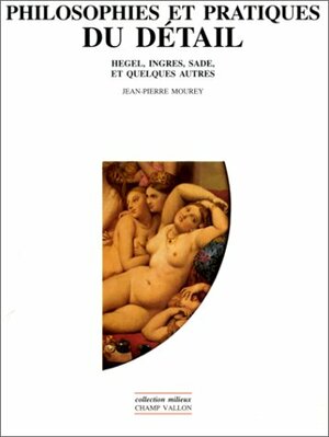 Philosophies Et Pratiques Du Detail: Hegel, Ingres, Sade Et Quelques Autres by Jean-Pierre Mourey