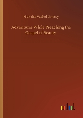 Adventures While Preaching the Gospel of Beauty by Nicholas Vachel Lindsay