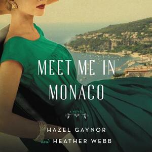 Meet Me in Monaco: A Novel of Grace Kelly's Royal Wedding by Heather Webb, Hazel Gaynor