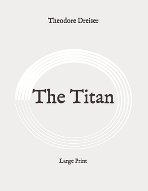 The Titan: Large Print by Theodore Dreiser