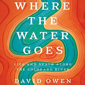Where the Water Goes: Life and Death Along the Colorado River by David Owen