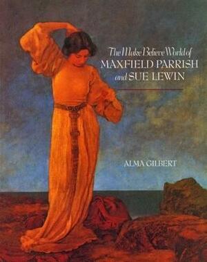 The Make Believe World of Maxfield Parrish and Sue Lewin by Alma M. Gilbert, Maxfield Parrish