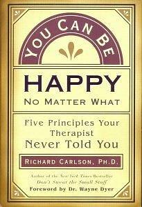 You Can Be Happy No Matter What : Five Principles Your Therapist Never Told You by Richard Carlson, Richard Carlson