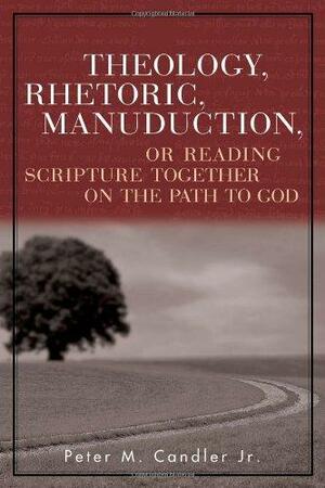 Theology, Rhetoric, Manuduction, or Reading Scripture Together on the Path to God by Peter M. Candler Jr.