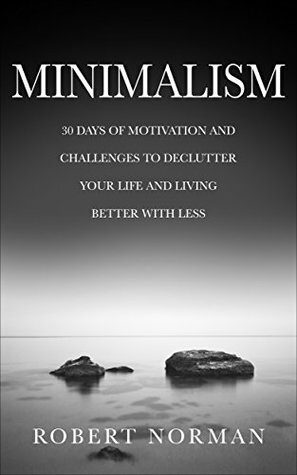 Minimalism: 30 Days of Motivation and Challenges to Declutter Your Life and Live Better With Less (Minimalist) by Robert Norman