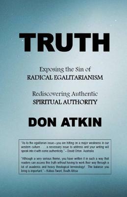 Truth: Exposing the Sin of RADICAL EGALITARIANISM and Rediscovering Authentic SPIRITUAL AUTHORITY by Don Atkin