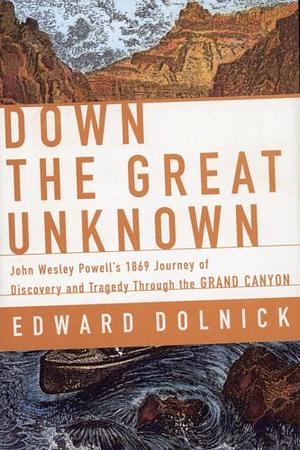 Down the Great Unknown: John Wesley Powell's 1869 Journey of Discovery and Tragedy Through the Grand Canyon by Edward Dolnick