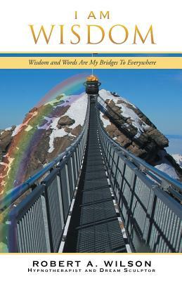 I Am Wisdom: Wisdom and Words Are My Bridges Every-Way by Robert a. Wilson