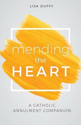 Mending the Heart: A Catholic Annulment Companion by Lisa Duffy