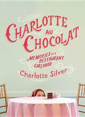 Charlotte Au Chocolat: Memories of a Restaurant Girlhood by Charlotte Silver