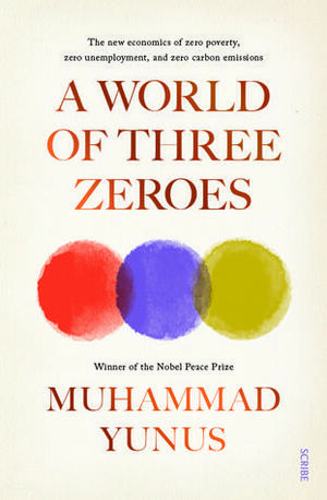 A World of Three Zeroes: the new economics of zero poverty, zero unemployment, and zero carbon emissions by Muhammad Yunus