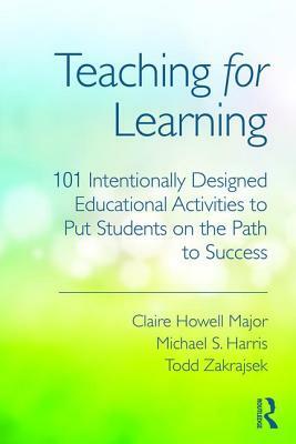 Teaching for Learning: 101 Intentionally Designed Educational Activities to Put Students on the Path to Success by Todd Zakrajsek, Michael S. Harris, Claire Howell Major