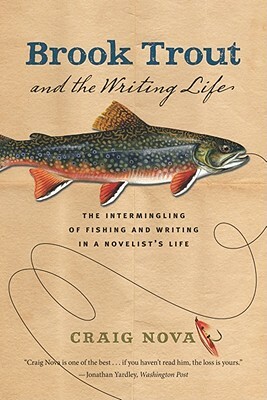 Brook Trout & the Writing Life: The Intermingling of Fishing and Writing in a Novelist's Life by Craig Nova